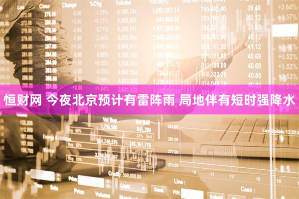 恒财网 今夜北京预计有雷阵雨 局地伴有短时强降水