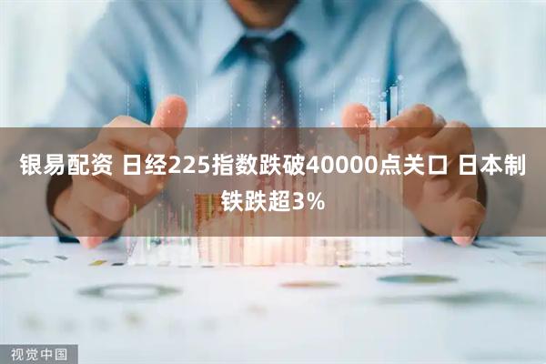 银易配资 日经225指数跌破40000点关口 日本制铁跌超3%