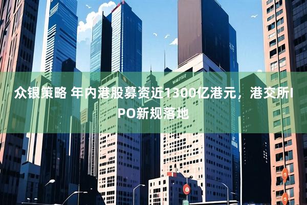 众银策略 年内港股募资近1300亿港元，港交所IPO新规落地