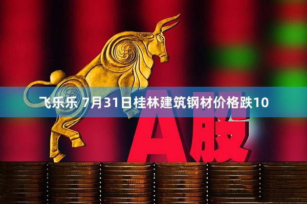飞乐乐 7月31日桂林建筑钢材价格跌10