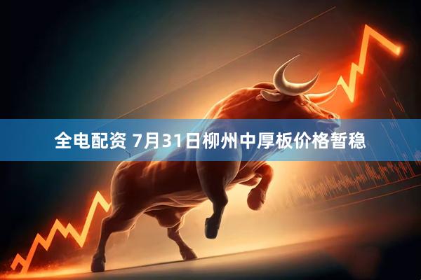 全电配资 7月31日柳州中厚板价格暂稳