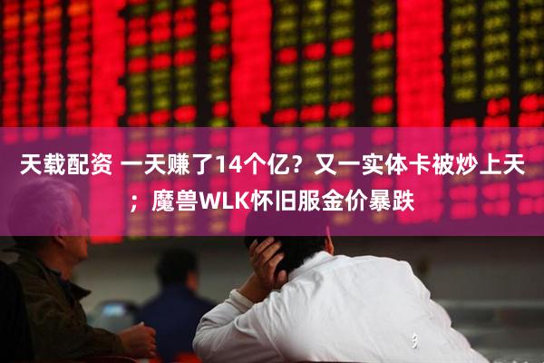 天载配资 一天赚了14个亿？又一实体卡被炒上天；魔兽WLK怀旧服金价暴跌