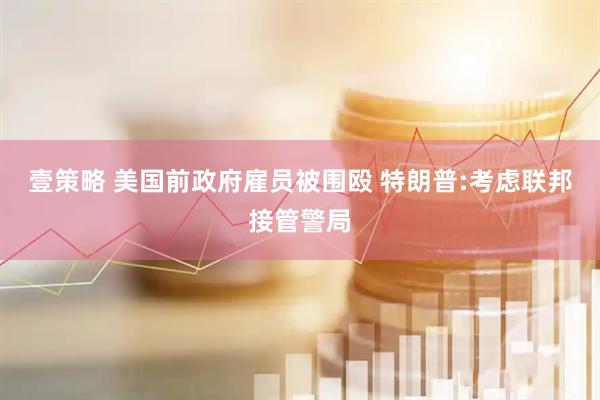 壹策略 美国前政府雇员被围殴 特朗普:考虑联邦接管警局