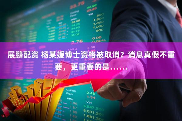 展鵬配资 杨某媛博士资格被取消？消息真假不重要，更重要的是……