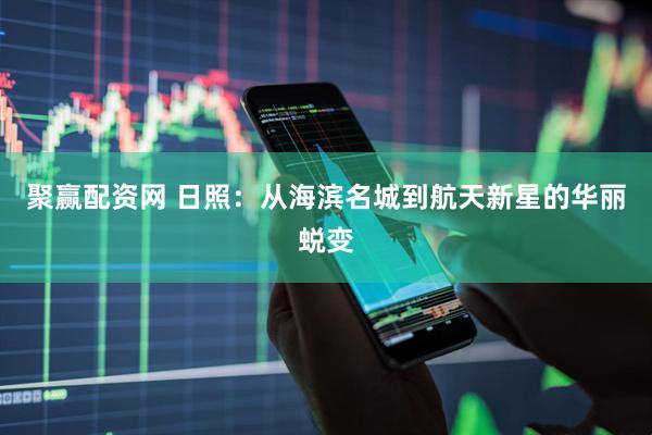 聚赢配资网 日照：从海滨名城到航天新星的华丽蜕变