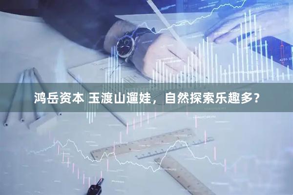 鸿岳资本 玉渡山遛娃，自然探索乐趣多？