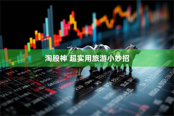 淘股神 超实用旅游小妙招