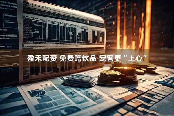 盈禾配资 免费赠饮品 宠客更“上心”