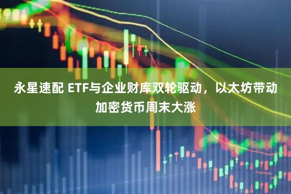 永星速配 ETF与企业财库双轮驱动，以太坊带动加密货币周末大涨