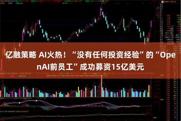 亿融策略 AI火热！“没有任何投资经验”的“OpenAI前员工”成功募资15亿美元