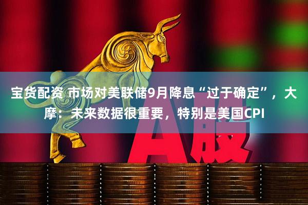 宝货配资 市场对美联储9月降息“过于确定”，大摩：未来数据很重要，特别是美国CPI