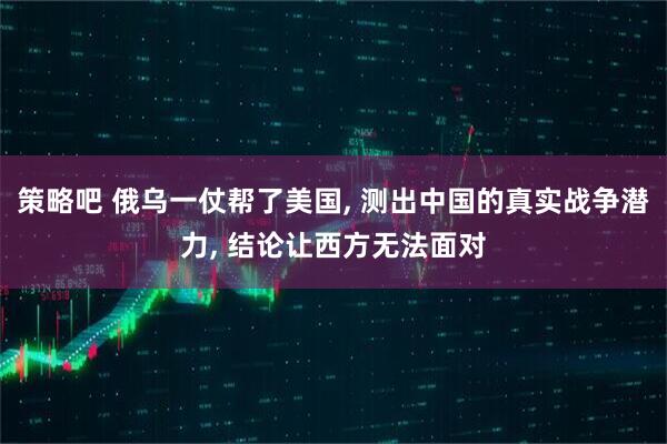 策略吧 俄乌一仗帮了美国, 测出中国的真实战争潜力, 结论让西方无法面对
