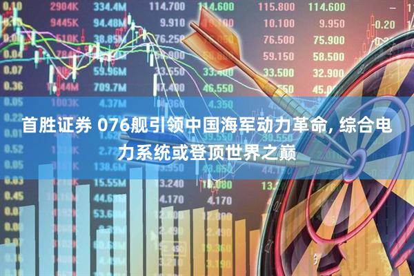 首胜证券 076舰引领中国海军动力革命, 综合电力系统或登顶世界之巅