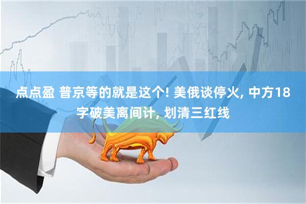 点点盈 普京等的就是这个! 美俄谈停火, 中方18字破美离间计, 划清三红线