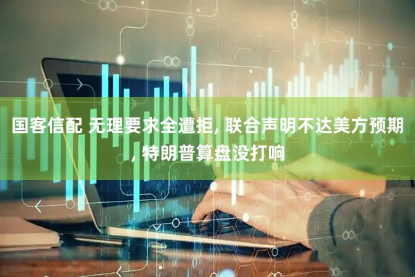 国客信配 无理要求全遭拒, 联合声明不达美方预期, 特朗普算盘没打响