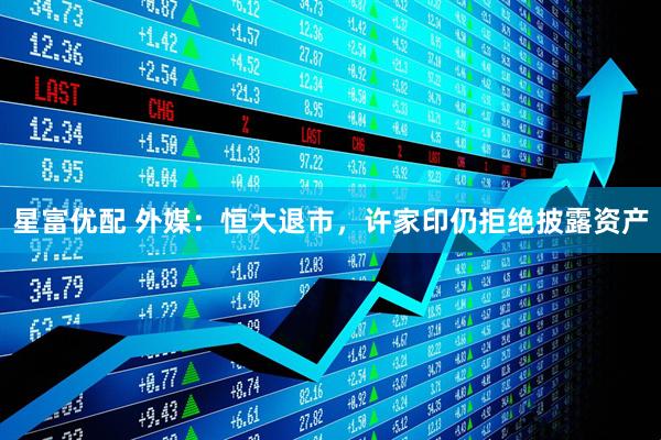 星富优配 外媒：恒大退市，许家印仍拒绝披露资产