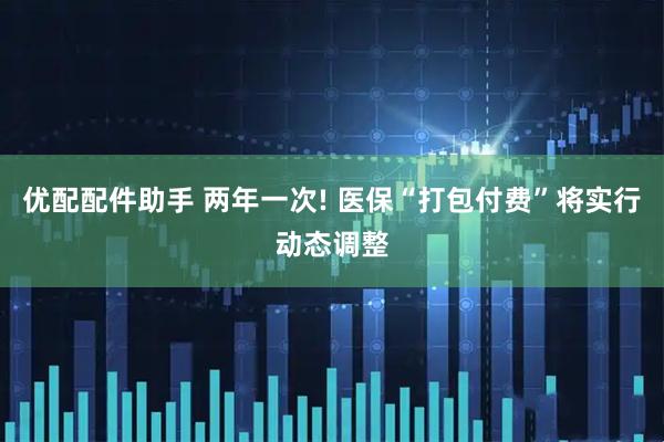 优配配件助手 两年一次! 医保“打包付费”将实行动态调整
