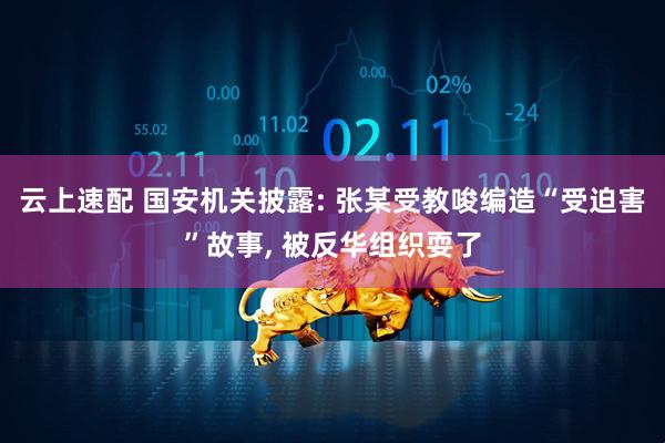 云上速配 国安机关披露: 张某受教唆编造“受迫害”故事, 被反华组织耍了
