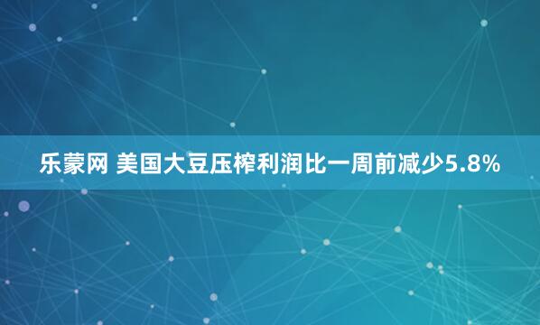 乐蒙网 美国大豆压榨利润比一周前减少5.8%