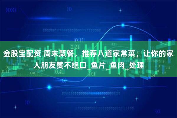 金股宝配资 周末聚餐，推荐八道家常菜，让你的家人朋友赞不绝口_鱼片_鱼肉_处理