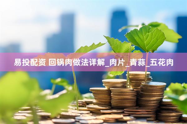 易投配资 回锅肉做法详解_肉片_青蒜_五花肉