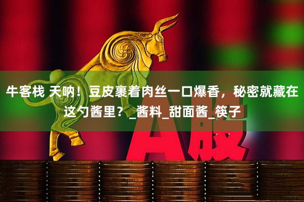 牛客栈 天呐！豆皮裹着肉丝一口爆香，秘密就藏在这勺酱里？_酱料_甜面酱_筷子