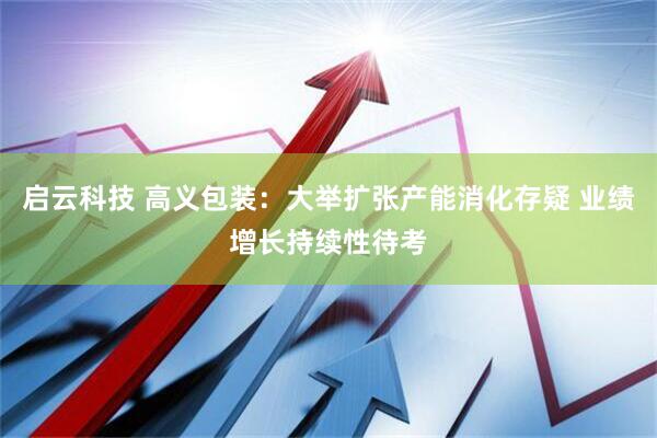 启云科技 高义包装：大举扩张产能消化存疑 业绩增长持续性待考