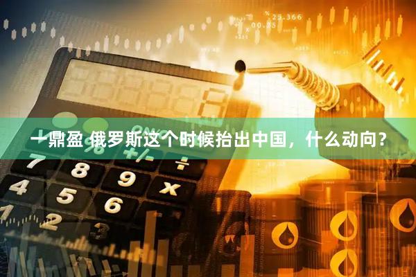 一鼎盈 俄罗斯这个时候抬出中国，什么动向？