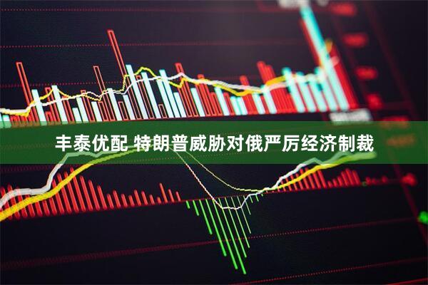丰泰优配 特朗普威胁对俄严厉经济制裁