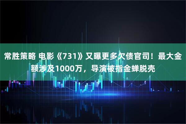 常胜策略 电影《731》又曝更多欠债官司！最大金额涉及1000万，导演被指金蝉脱壳