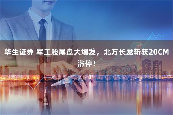 华生证券 军工股尾盘大爆发，北方长龙斩获20CM涨停！