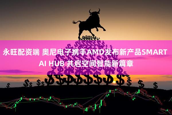 永旺配资端 奥尼电子携手AMD发布新产品SMART AI HUB 共启空间智能新篇章