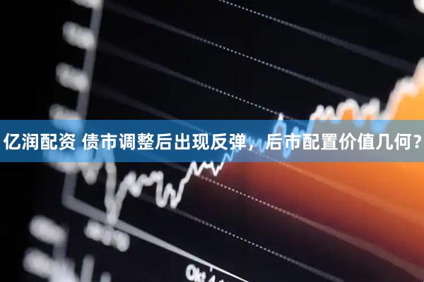 亿润配资 债市调整后出现反弹，后市配置价值几何？