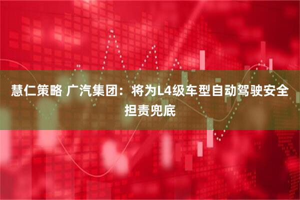慧仁策略 广汽集团：将为L4级车型自动驾驶安全担责兜底