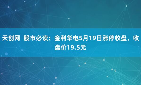 天创网  股市必读：金利华电5月19日涨停收盘，收盘价19.5元