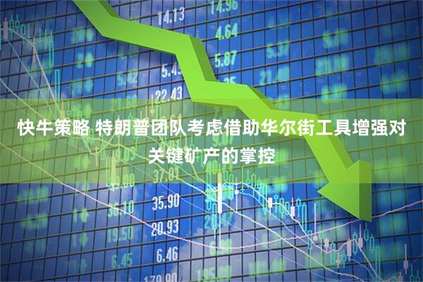 快牛策略 特朗普团队考虑借助华尔街工具增强对关键矿产的掌控