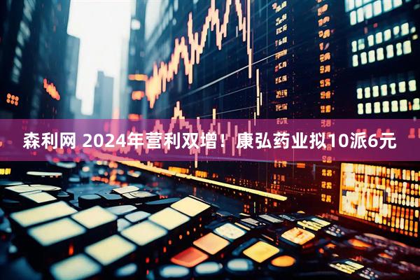 森利网 2024年营利双增！康弘药业拟10派6元