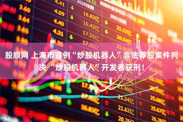 股顺网 上海市首例“炒股机器人”非法荐股案件判决 “炒股机器人”开发者获刑！