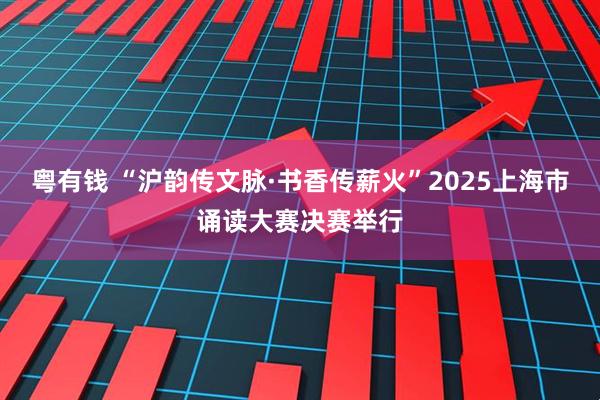 粤有钱 “沪韵传文脉·书香传薪火”2025上海市诵读大赛决赛举行