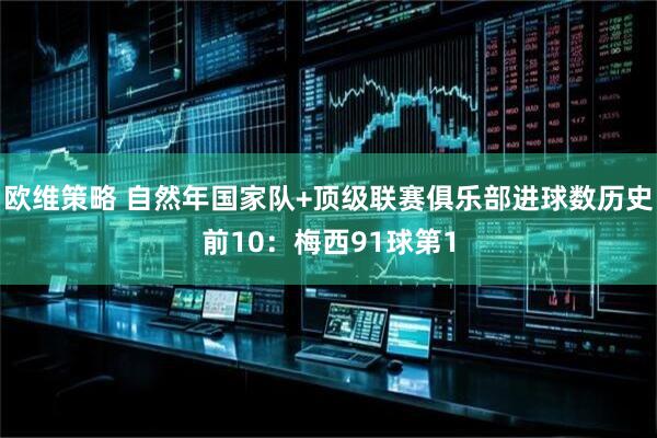 欧维策略 自然年国家队+顶级联赛俱乐部进球数历史前10：梅西91球第1