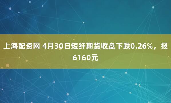 上海配资网 4月30日短纤期货收盘下跌0.26%，报6160元