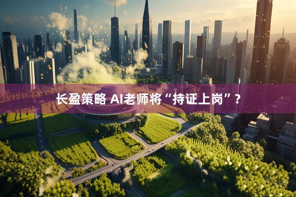 长盈策略 AI老师将“持证上岗”？