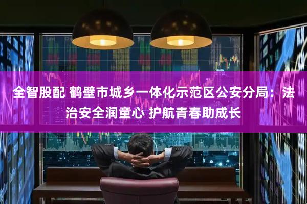 全智股配 鹤壁市城乡一体化示范区公安分局:法治安全润童心 护航青春助成长