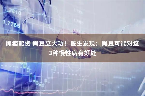 熊猫配资 黑豆立大功！医生发现：黑豆可能对这3种慢性病有好处